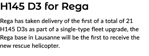 H145 D3 for Rega Rega has taken delivery of the first of a total of 21 H145 D3s as part of a single type fleet upgrad...
