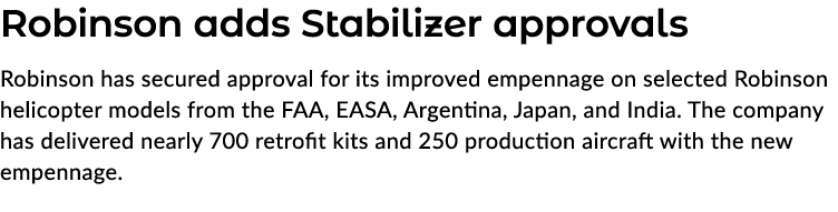 Robinson adds Stabilizer approvals Robinson has secured approval for its improved empennage on selected Robinson heli...