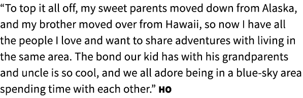 “To top it all off, my sweet parents moved down from Alaska, and my brother moved over from Hawaii, so now I have all...