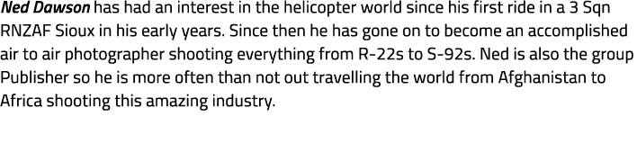 Ned Dawson has had an interest in the helicopter world since his first ride in a 3 Sqn RNZAF Sioux in his early years...