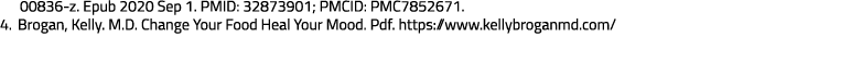 00836 z. Epub 2020 Sep 1. PMID: 32873901; PMCID: PMC7852671. 4. Brogan, Kelly. M.D. Change Your Food Heal Your Mood. ...