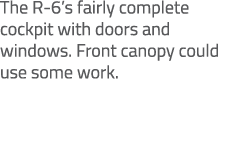 The R 6’s fairly complete cockpit with doors and windows. Front canopy could use some work.
