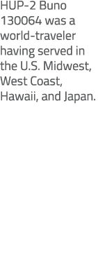 HUP 2 Buno 130064 was a world traveler having served in the U.S. Midwest, West Coast, Hawaii, and Japan. 