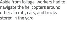 Aside from foliage, workers had to navigate the helicopters around other aircraft, cars, and trucks stored in the yard. 