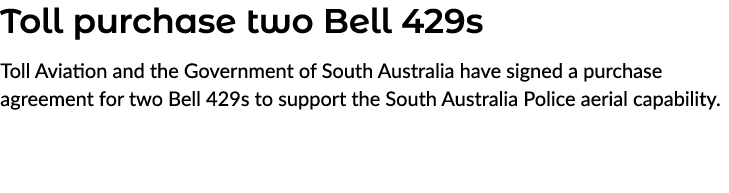 Toll purchase two Bell 429s Toll Aviation and the Government of South Australia have signed a purchase agreement for ...