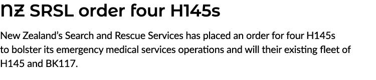 NZ SRSL order four H145s New Zealand’s Search and Rescue Services has placed an order for four H145s to bolster its e...