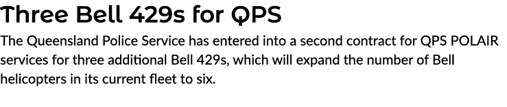 Three Bell 429s for QPS The Queensland Police Service has entered into a second contract for QPS POLAIR services for ...