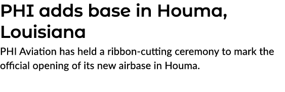 PHI adds base in Houma, Louisiana PHI Aviation has held a ribbon cutting ceremony to mark the official opening of its...