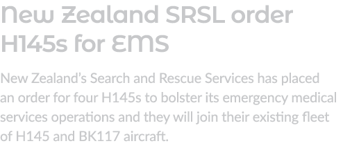 New Zealand SRSL order H145s for EMS New Zealand’s Search and Rescue Services has placed an order for four H145s to b...
