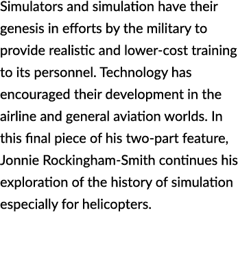 Simulators and simulation have their genesis in efforts by the military to provide realistic and lower cost training ...