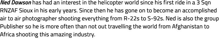 Ned Dawson has had an interest in the helicopter world since his first ride in a 3 Sqn RNZAF Sioux in his early years...
