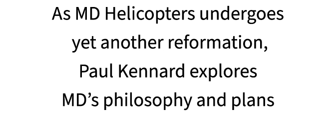 As MD Helicopters undergoes yet another reformation, Paul Kennard explores MD’s philosophy and plans