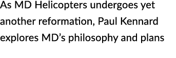 As MD Helicopters undergoes yet another reformation, Paul Kennard explores MD’s philosophy and plans