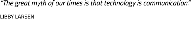 “The great myth of our times is that technology is communication.” Libby Larsen 