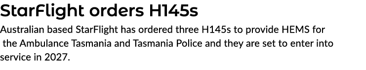 StarFlight orders H145s Australian based StarFlight has ordered three H145s to provide HEMS for the Ambulance Tasmani...