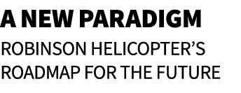 A New Paradigm Robinson Helicopter’s roadmap for the future