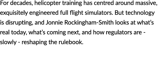 For decades, helicopter training has centred around massive, exquisitely engineered full flight simulators. But techn...