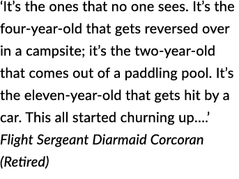 ‘It’s the ones that no one sees. It’s the four year old that gets reversed over in a campsite; it’s the two year old ...