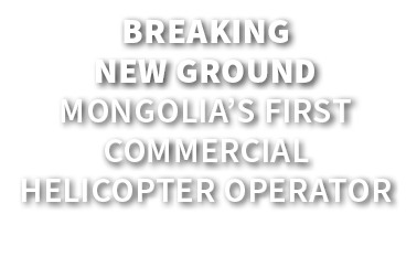 Breaking New Ground Mongolia’s first commercial helicopter operator