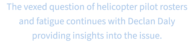 The vexed question of helicopter pilot rosters and fatigue continues with Declan Daly providing insights into the issue.