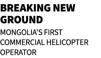 Breaking New Ground Mongolia’s first commercial helicopter operator