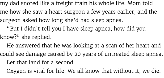 my dad snored like a freight train his whole life. Mom told me how she saw a heart surgeon a few years earlier, and t...