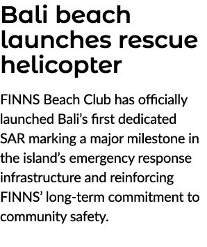 Bali beach launches rescue helicopter FINNS Beach Club has officially launched Bali’s first dedicated SAR marking a m...