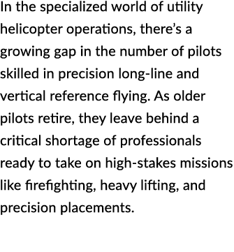 In the specialized world of utility helicopter operations, there’s a growing gap in the number of pilots skilled in p...