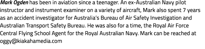 Mark Ogden has been in aviation since a teenager. An ex Australian Navy pilot instructor and instrument examiner on a...