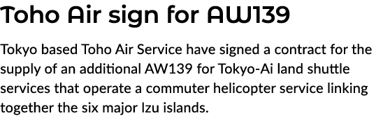 Toho Air sign for AW139 Tokyo based Toho Air Service have signed a contract for the supply of an additional AW139 for...