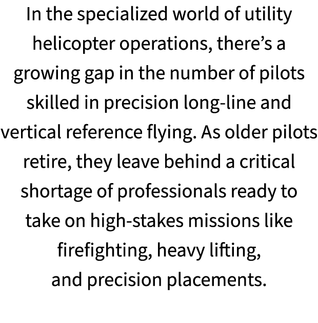 In the specialized world of utility helicopter operations, there’s a growing gap in the number of pilots skilled in p...