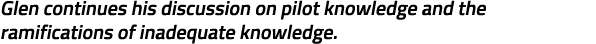 Glen continues his discussion on pilot knowledge and the ramifications of inadequate knowledge.