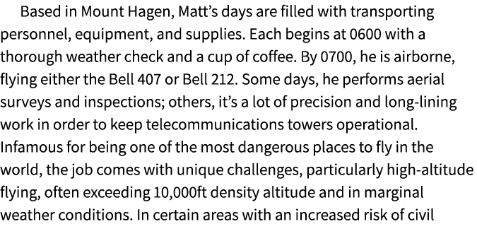 Based in Mount Hagen, Matt’s days are filled with transporting personnel, equipment, and supplies. Each begins at 060...